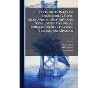 Spons' Dictionary of Engineering, Civil, Mechanical, Military, and Naval; With Technical Terms in French, German, Italian, and Spanish