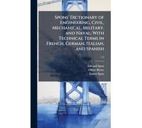 Spons' Dictionary of Engineering, Civil, Mechanical, Military, and Naval; With Technical Terms in French, German, Italian, and Spanish