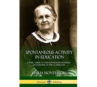 Spontaneous Activity in Education: A Basic Guide to the Montessori Methods of Learning in the Classroom