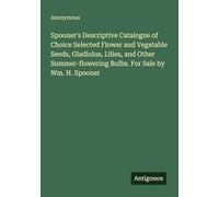 Spooner's Descriptive Catalogue of Choice Selected Flower and Vegetable Seeds, Gladiolus, Lilies, and Other Summer-flowering Bulbs. For Sale by Wm. H. Spooner