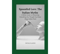 Spoonfed Lore: The Italian Myths: A Witty Guide to Unlearning Everything You Thought You Knew About Italian Food