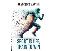 Sport Is Life, Train to Win: A Comprehensive Program to Turn Limitations into Achievements, Embrace Sports as a Way of Life, and Master the Art of Pursuing your Dreams with a Winning Mindset