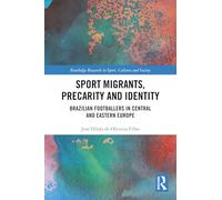 Sport Migrants, Precarity and Identity: Brazilian Footballers in Central and Eastern Europe (Routledge Research in Sport, Culture and Society)