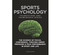 Sports Psychology, Foundations and Frameworks Series: The Science of Focus, Confidence, Thriving Under Pressure & Peak Performance in Sport and Life