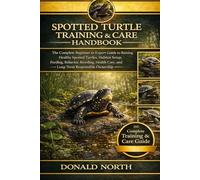 SPOTTED TURTLE TRAINING & CARE HANDBOOK: The Complete Beginner to Expert Guide to Raising Healthy Spotted Turtles, Habitat Setup, Feeding, Behavior, ... Care, and Long-Term Responsible Ownership.