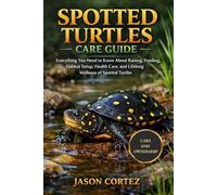 SPOTTED TURTLES CARE GUIDE: Everything You Need to Know About Raising, Feeding, Habitat Setup, Health Care, and Lifelong Wellness of Spotted Turtles