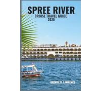 SPREE RIVER CRUISE TRAVEL GUIDE 2025: Discover Berlin’s Iconic Waterways, Historic Palaces, Artistic Quarters, and Hidden Gems from Spandau to Kopenick - A Cultural Voyage Through the Heart of Germany