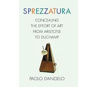 Sprezzatura: Concealing the Effort of Art from Aristotle to Duchamp (Columbia Themes in Philosophy, Social Criticism, and the Arts)