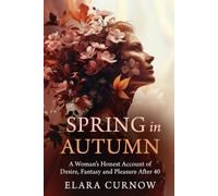 Spring in Autumn: A Woman's honest account of Desire, Fantasy and Pleasure after 40