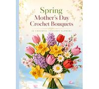 Spring Mother's Day Crochet Bouquets: 22 Crochet Spring Flowers, Tulips, Daffodils & Everlasting Bouquets, A Handmade Mother's Day Gift for Beginners (Forever Blooms)
