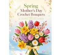 Spring Mother's Day Crochet Bouquets: 22 Crochet Spring Flowers, Tulips, Daffodils & Everlasting Bouquets, A Handmade Mother's Day Gift for Beginners (Forever Blooms)