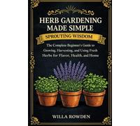 Sprouting Wisdom: Herb Gardening Made Simple: The Complete Beginner's Guide to Growing, Harvesting, and Using Fresh Herbs for Flavor, Health, and Home