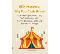 SPX Mastery: Big Top Cash Press: Your Dazzling Guide to Daily S&P 500 Profits with Covered Calendar Calls and Ironclad VIX Hedges (SPX Mastery Dominate Daily Trades)