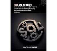 SQL in Action: Hands-On Techniques and Real-World Case Studies for Building, Querying, and Optimizing Fast, Scalable Databases