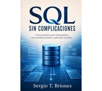SQL SIN COMPLICACIONES. Curso práctico para principiantes con consultas guiadas y ejercicios resueltos: Aprende bases de datos relacionales desde cero con ejemplos progresivos y un proyecto final.