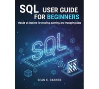 SQL USER GUIDE FOR BEGINNERS: Hands-on lessons for creating, querying, and managing data