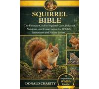 SQUIRREL BIBLE: The Ultimate Guide to Squirrel Care, Behavior, Nutrition, and Conservation for Wildlife Enthusiasts and Nature Lovers.