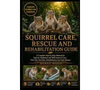 SQUIRREL CARE, RESCUE AND REHABILITATION GUIDE: A Complete Step-by-Step Manual for Injured, Orphaned and Wild Squirrel Care, First Aid, Nutrition, Rehabilitation and Safe Release.