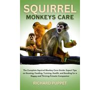 SQUIRREL MONKEYS CARE: The Complete Squirrel Monkey Care Guide: Expert Tips on Housing, Feeding, Training, Health, and Bonding for a Happy and Thriving Primate Companion
