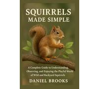Squirrels Made Simple: A Complete Guide to Understanding, Observing, and Enjoying the Playful World of Wild and Backyard Squirrels