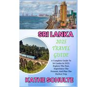 SRI LANKA 2025 TRAVEL GUIDE: A Complete Guide To Sri Lanka In 2025: Explore The Past, Experience The Present, And Plan The Perfect Trip