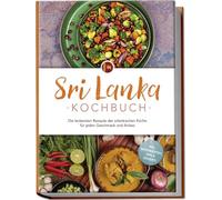 Sri Lanka Kochbuch: Die leckersten Rezepte der srilankischen Küche für jeden Geschmack und Anlass - inkl. Brotrezepten, Dips & Desserts