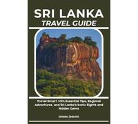 SRI LANKA TRAVEL GUIDE: Travel Smart with Essential Tips, Regional Adventures, and Sri Lanka’s Iconic Sights and Hidden Gems