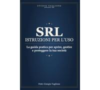 SRL ISTRUZIONI PER L'USO: La guida pratica per aprire, gestire e proteggere la tua società