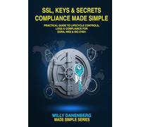 SSL, Keys & Secrets Compliance Made Simple: Practical Guide to Lifecycle Controls, Logs & Compliance for DORA, NIS2 & ISO 27001 (IT Made Simple Series)