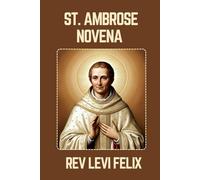 ST. AMBROSE NOVENA: Spiritual Legacy, biography and Nine Day prayer to St. Ambrose (LEVI FELIX NOVENA PRAYER)