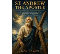 St. Andrew The Apostle: The First Called, Fisherman, Brother of Peter His Complete Catholic Biography Novena Prayers and Reflections
