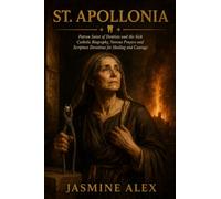 St. Apollonia: Patron Saint of Dentists and the Sick Catholic Biography, Novena Prayers and Scripture Devotions for Healing and Courage