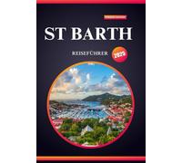 ST. BARTH REISEFÜHRER 2025: Ihr Trauminselurlaub für Erstreisende - Strände, Luxus, Abenteuer und versteckte Schätze im Paradies