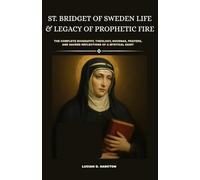 ST. BRIDGET OF SWEDEN LIFE & LEGACY OF PROPHETIC FIRE: THE COMPLETE BIOGRAPHY, THEOLOGY, NOVENAS, PRAYERS, AND SACRED REFLECTIONS OF A MYSTICAL SAINT