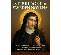 ST. BRIDGET OF SWEDEN NOVENA: NINE DAYS OF PRAYER, REFLECTION, AND HEALING WITH THE MYSTIC of CHRIST ’S PASSION