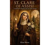 St. Clare of Assisi: A Comprehensive Biography of Her Life, Faith, and Legacy