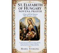 ST. ELIZABETH OF HUNGARY NOVENA PRAYER : 9 Days with the Princess Who Became a Saint: A Catholic Devotional Book for Charity, Healing, Divine ... and the Grace to Serve Christ in the Poor