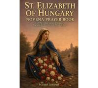 St. Elizabeth Of Hungary Novena Prayer Book: A 9 Day Catholic Journey of Scripture, Biography, and Devotion to the Miracle of Roses