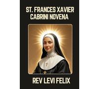 ST. FRANCES XAVIER CABRINI NOVENA: Spiritual Legacy, biography and Nine Day prayer to St. Frances Xavier Cabrini (LEVI FELIX NOVENA PRAYER)