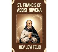 ST. FRANCIS OF ASSISI NOVENA: Spiritual Legacy, biography and Nine Day prayer to St. Francis of Assisi (LEVI FELIX NOVENA PRAYER)