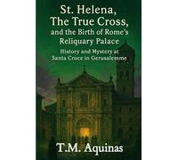 St. Helena, The True Cross, and the Birth of Rome's Reliquary Palace: History and Mystery at Santa Croce in Gerusalemme (Pilgrimage to the Sacred: Italy's Holy Shrines)