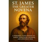 ST. JAMES THE GREATER NOVENA: A POWERFUL 9-DAY NOVENA TO IGNITE YOUR FAITH, COURAGE, AND APOSTOLIC ZEAL