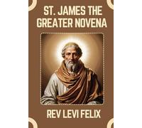ST. JAMES THE GREATER NOVENA: Spiritual Legacy, biography and Nine Day prayer to St. James the Greater (LEVI FELIX NOVENA PRAYER)