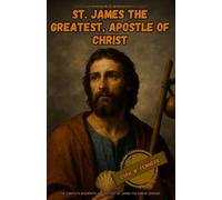 St. James the Greatest, apostle of christ: The complete biography and history of James the son of Zebedee