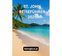 ST. JOHN REISEFÜHRER 2025: St. John Reiseführer 2025: Entdecken Sie das Herz des verborgenen Paradieses der Karibik