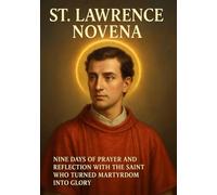 ST. LAWRENCE NOVENA: NINE DAYS OF PRAYER AND REFLECTION WITH THE SAINT WHO TURNED MARTYRDOM INTO GLORY
