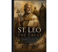 ST. LEO THE GREAT: POPE, DOCTOR OF THE CHURCH, DEFENDER OF THE FAITH, AND THE MAN WHO CONFRONTED ATTILA THE HUN