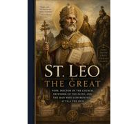 ST. LEO THE GREAT: POPE, DOCTOR OF THE CHURCH, DEFENDER OF THE FAITH, AND THE MAN WHO CONFRONTED ATTILA THE HUN