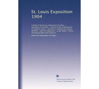 St. Louis Exposition 1904: exhibit of American Federation of Labor ... : catalogue of exhibits : history of the organization : its present status : ... labels : charts showing growth and progress