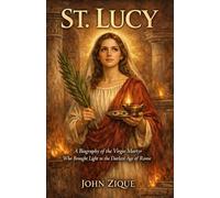 St. Lucy: A Biography of the Virgin Martyr Who Brought Light to the Darkest Age of Rome